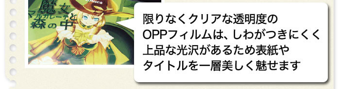 限りなくクリアな透明度のOPPフィルムは、しわがつきにくく上品な光沢があるため表紙やタイトルを一層美しく魅せます